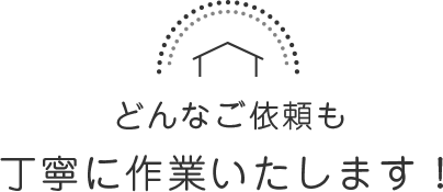 どんなご依頼も 丁寧に作業いたします！